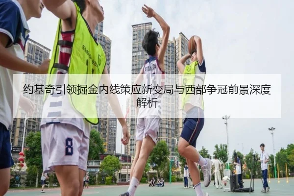 约基奇引领掘金内线策应新变局与西部争冠前景深度解析